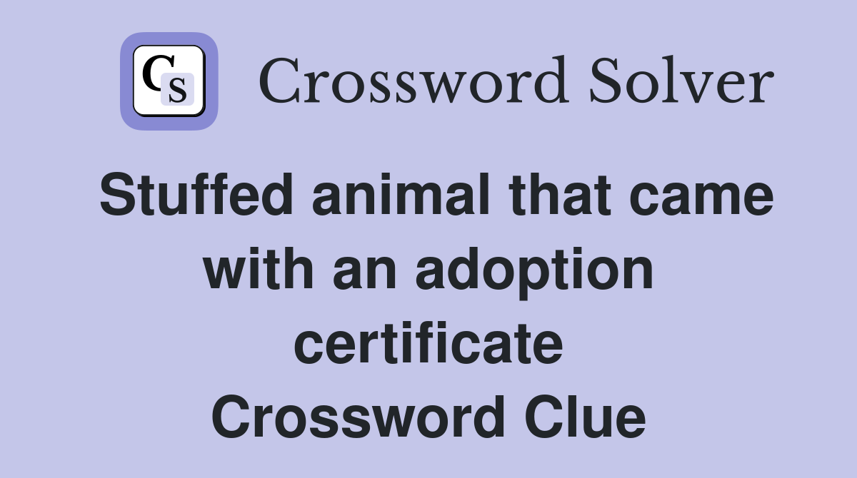 Stuffed animal that came with an adoption certificate Crossword Clue