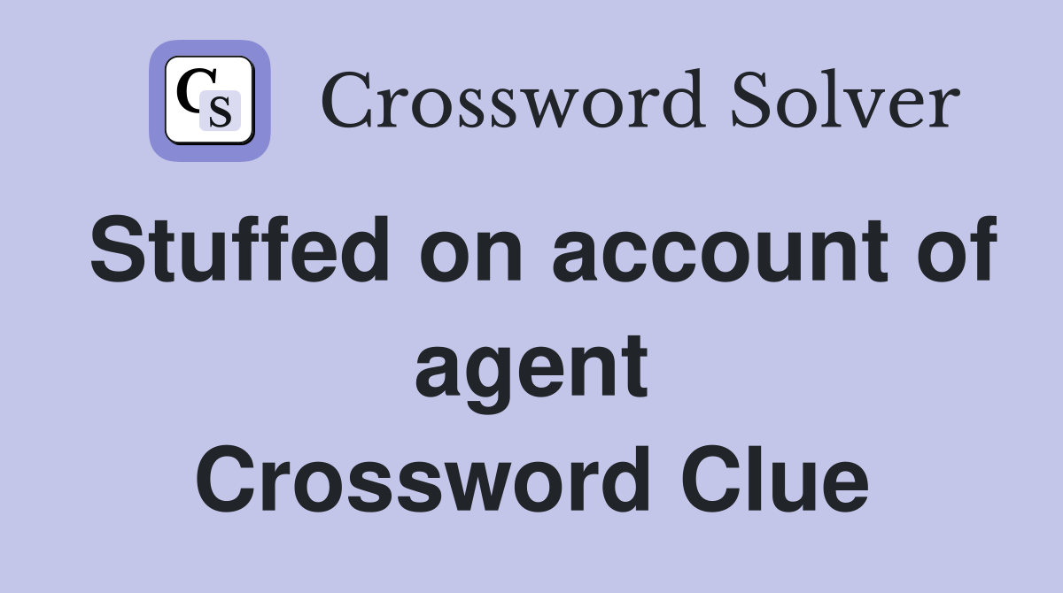 Stuffed on account of agent Crossword Clue
