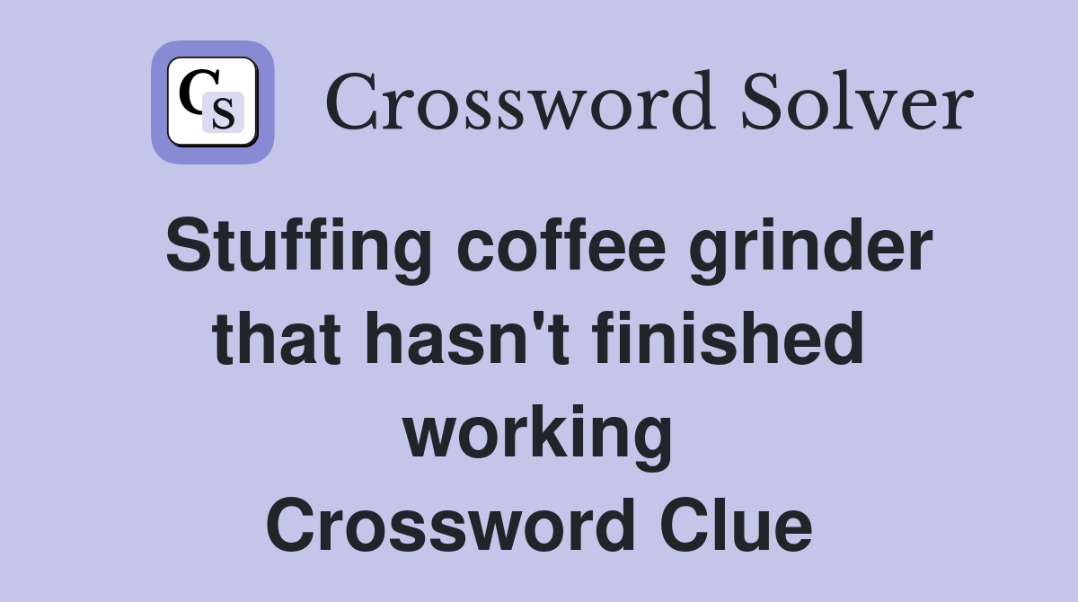 Stuffing coffee grinder that hasn't finished working Crossword Clue