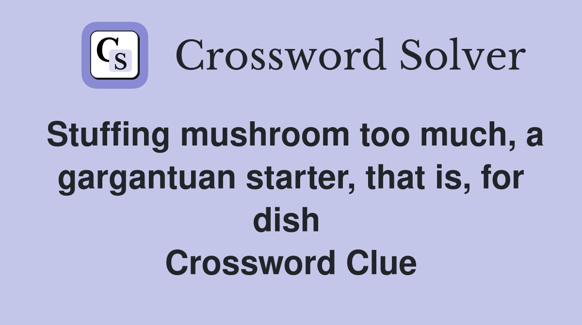 Stuffing mushroom too much, a gargantuan starter, that is, for dish  Crossword Clue