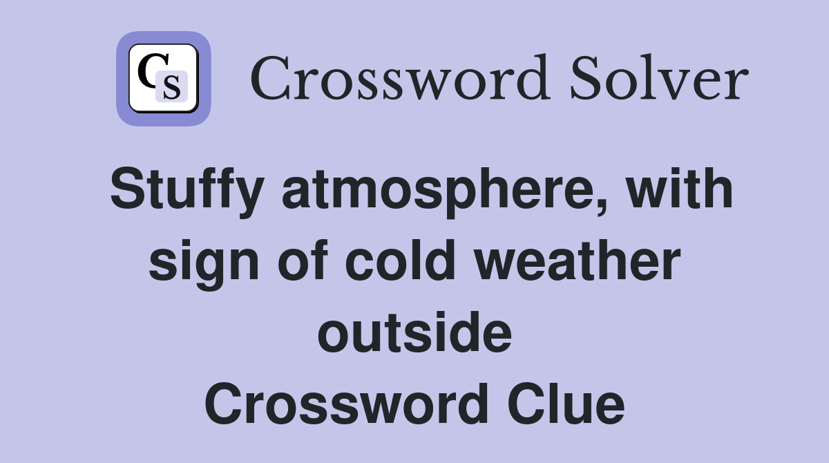 Stuffy atmosphere, with sign of cold weather outside Crossword Clue