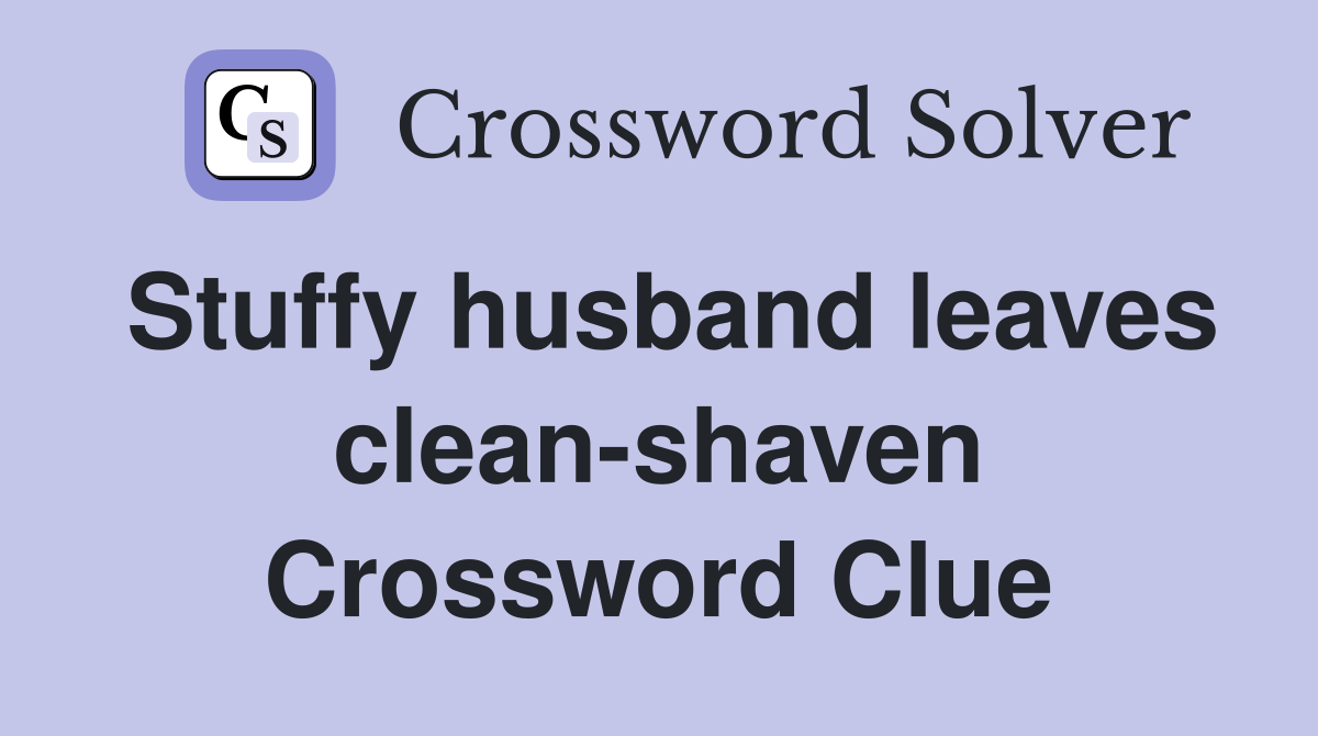 Stuffy husband leaves clean-shaven Crossword Clue
