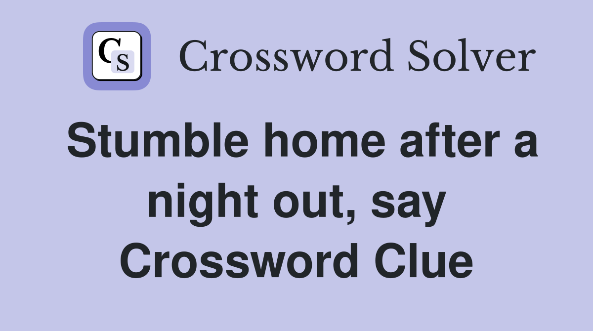 Stumble home after a night out, say Crossword Clue