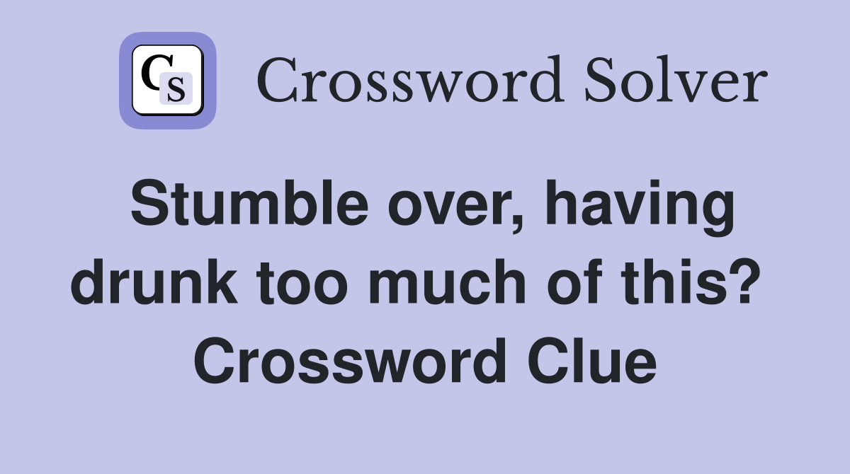 Stumble over, having drunk too much of this?  Crossword Clue