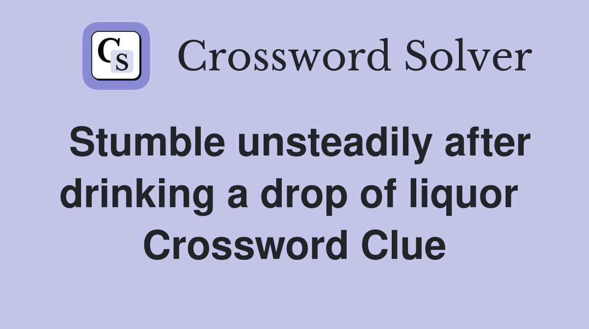 Stumble unsteadily after drinking a drop of liquor  Crossword Clue
