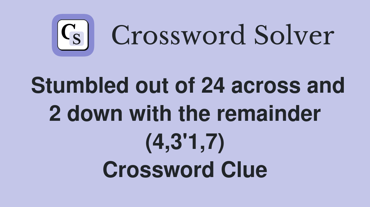 Stumbled out of 24 across and 2 down with the remainder (4,3'1,7) Crossword Clue