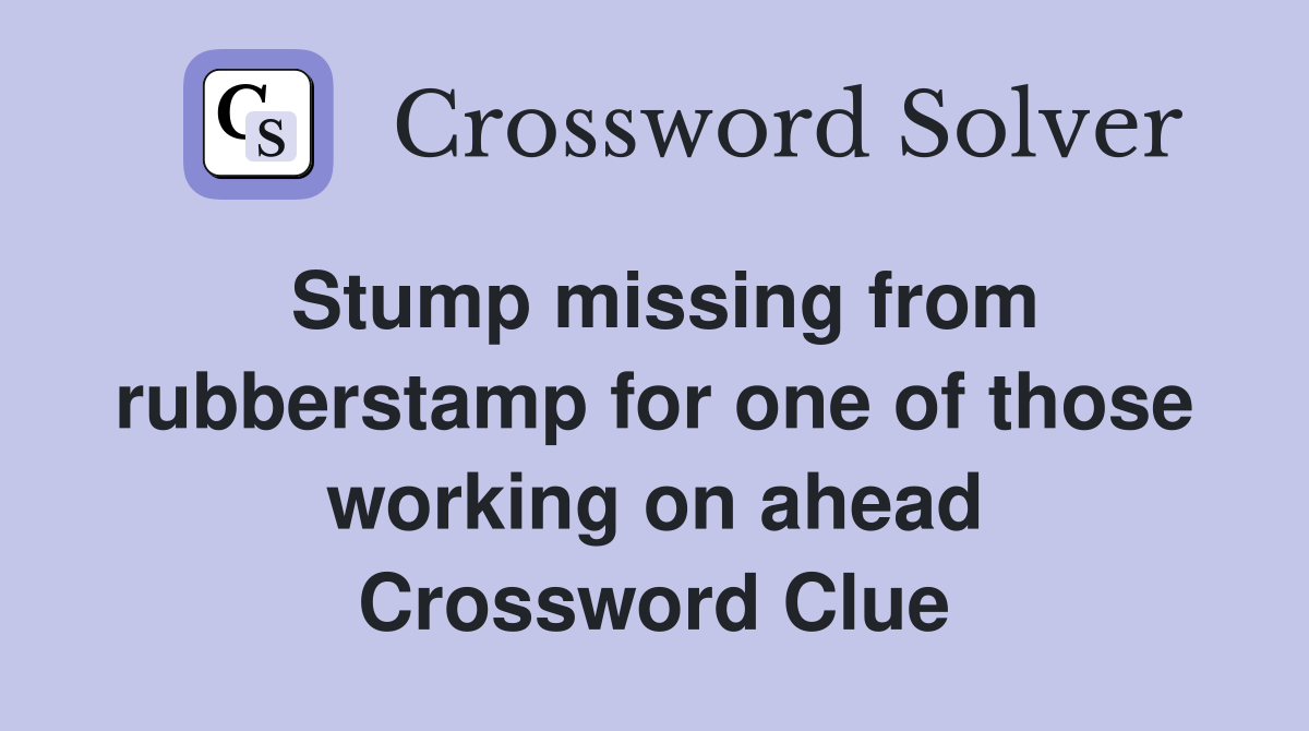 Stump missing from rubberstamp for one of those working on ahead Crossword Clue