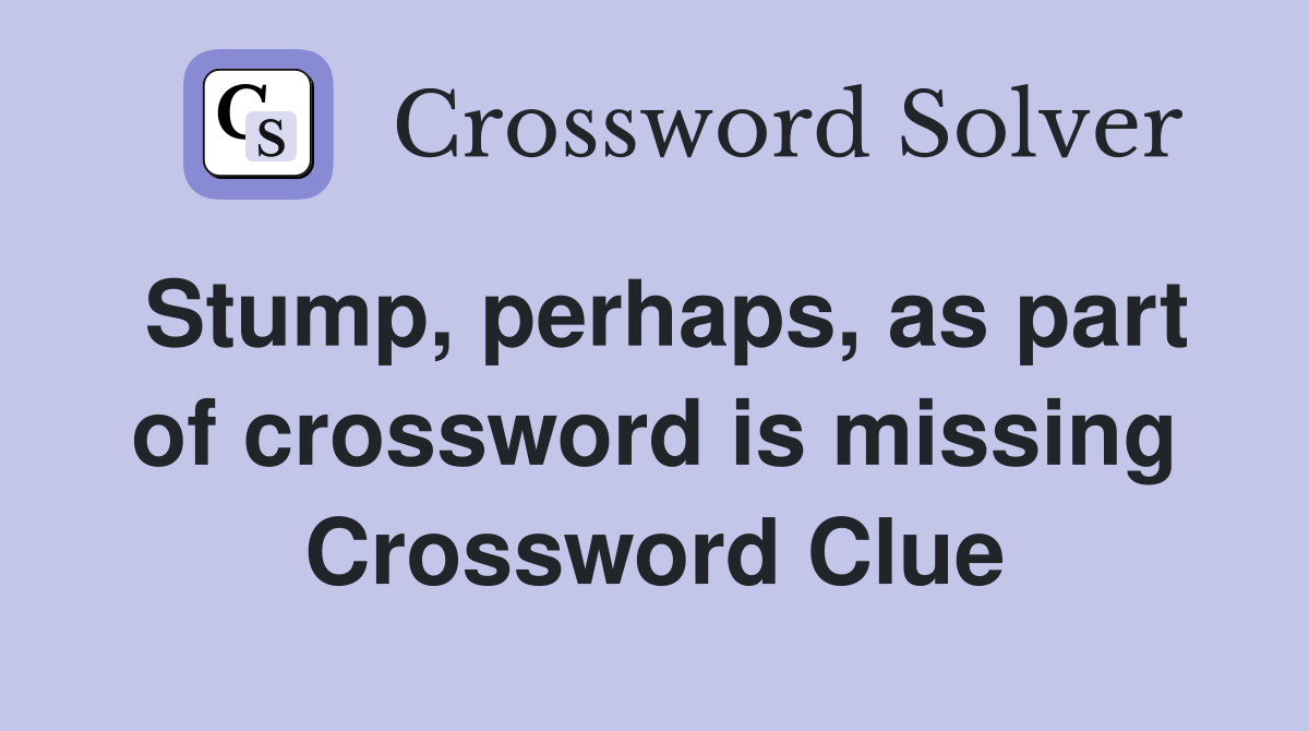 Stump, perhaps, as part of crossword is missing Crossword Clue