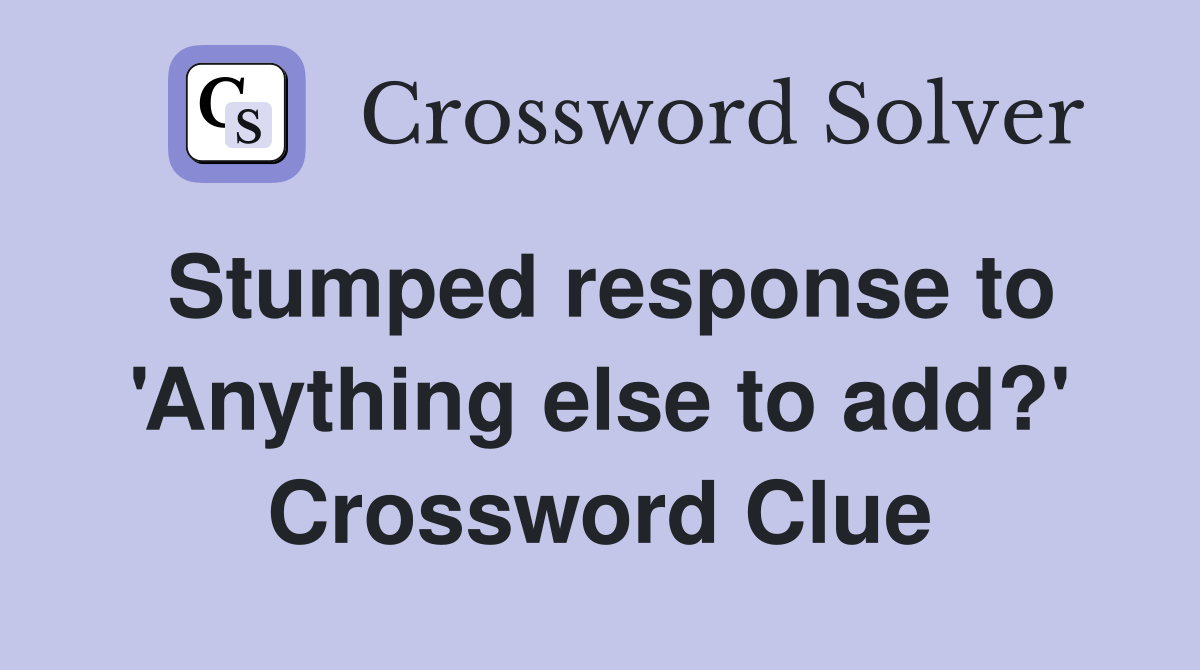 Stumped response to 'Anything else to add?' Crossword Clue