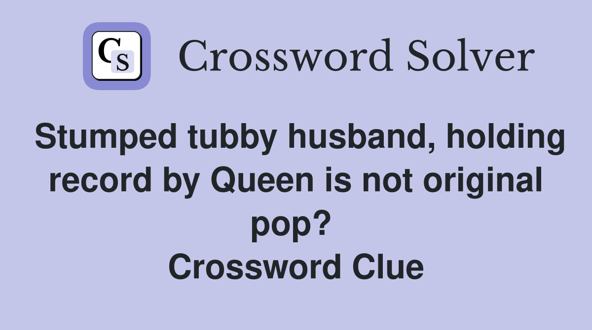Stumped tubby husband, holding record by Queen is not original pop?  Crossword Clue