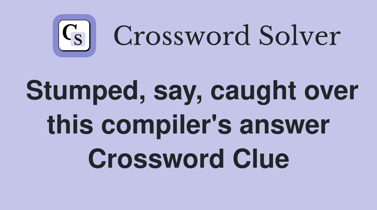 Stumped, say, caught over this compiler's answer Crossword Clue