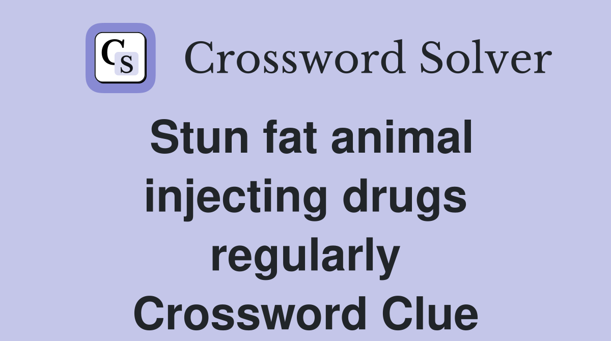 Stun fat animal injecting drugs regularly Crossword Clue