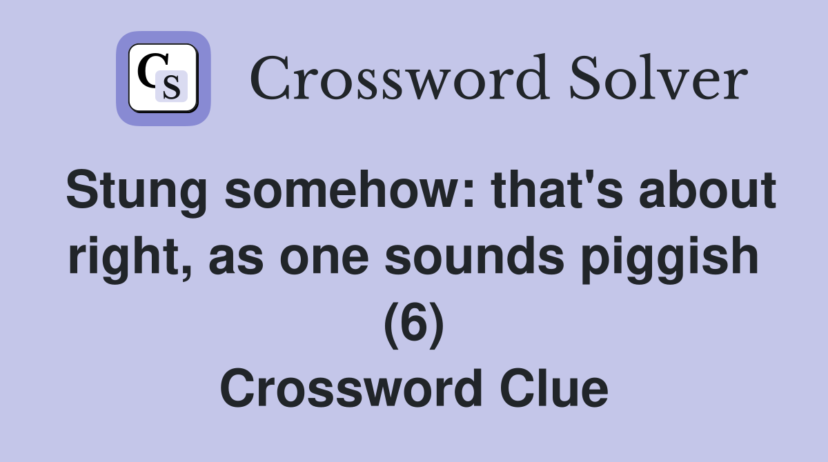 Stung somehow: that's about right, as one sounds piggish (6) Crossword Clue