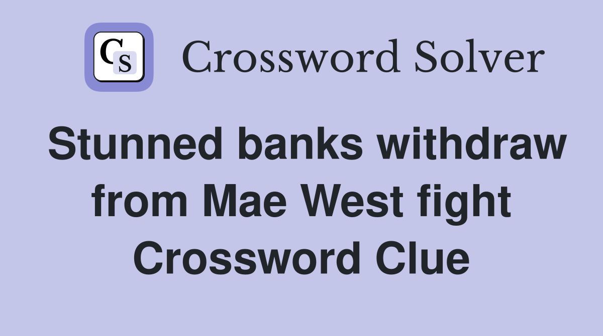 Stunned banks withdraw from Mae West fight Crossword Clue