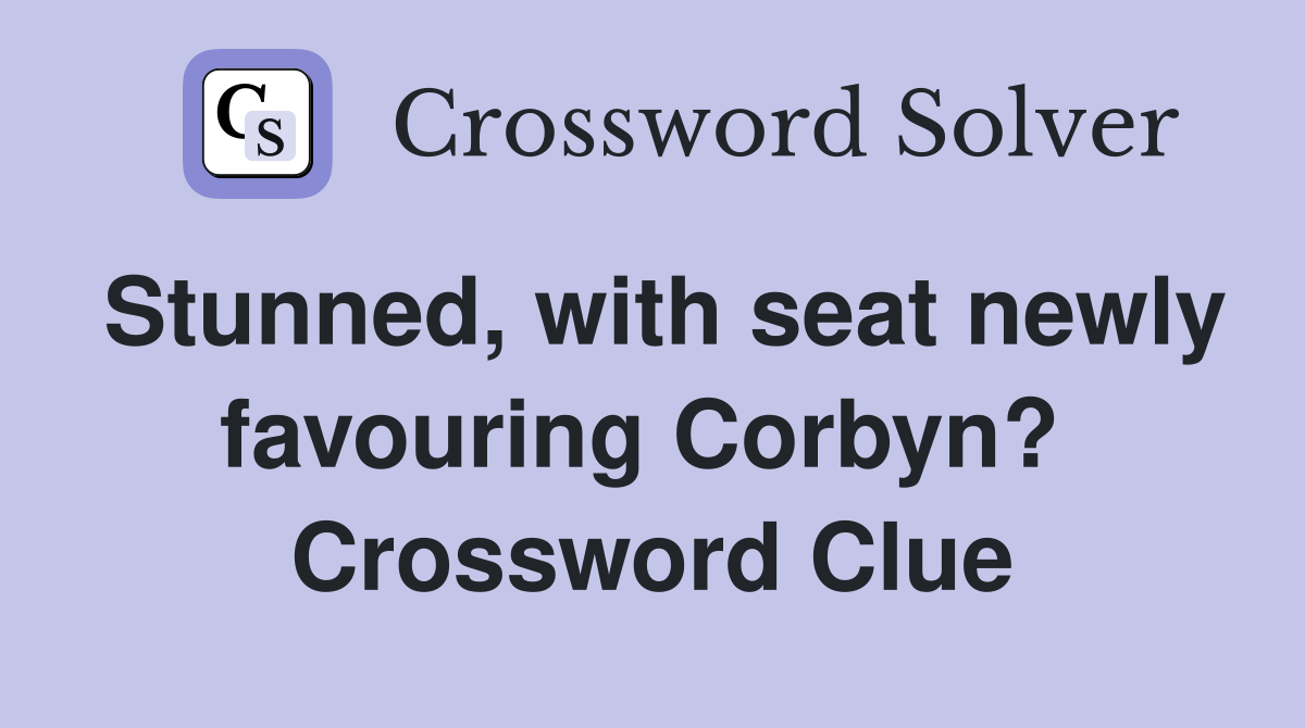 Stunned, with seat newly favouring Corbyn?  Crossword Clue