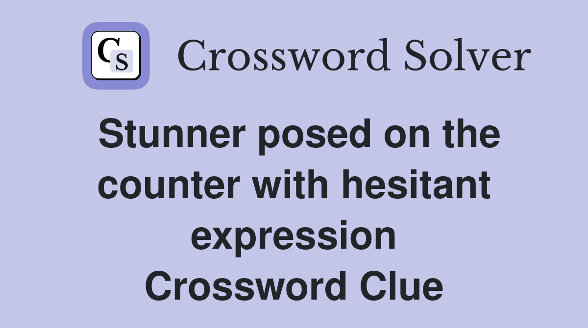 Stunner posed on the counter with hesitant expression Crossword Clue
