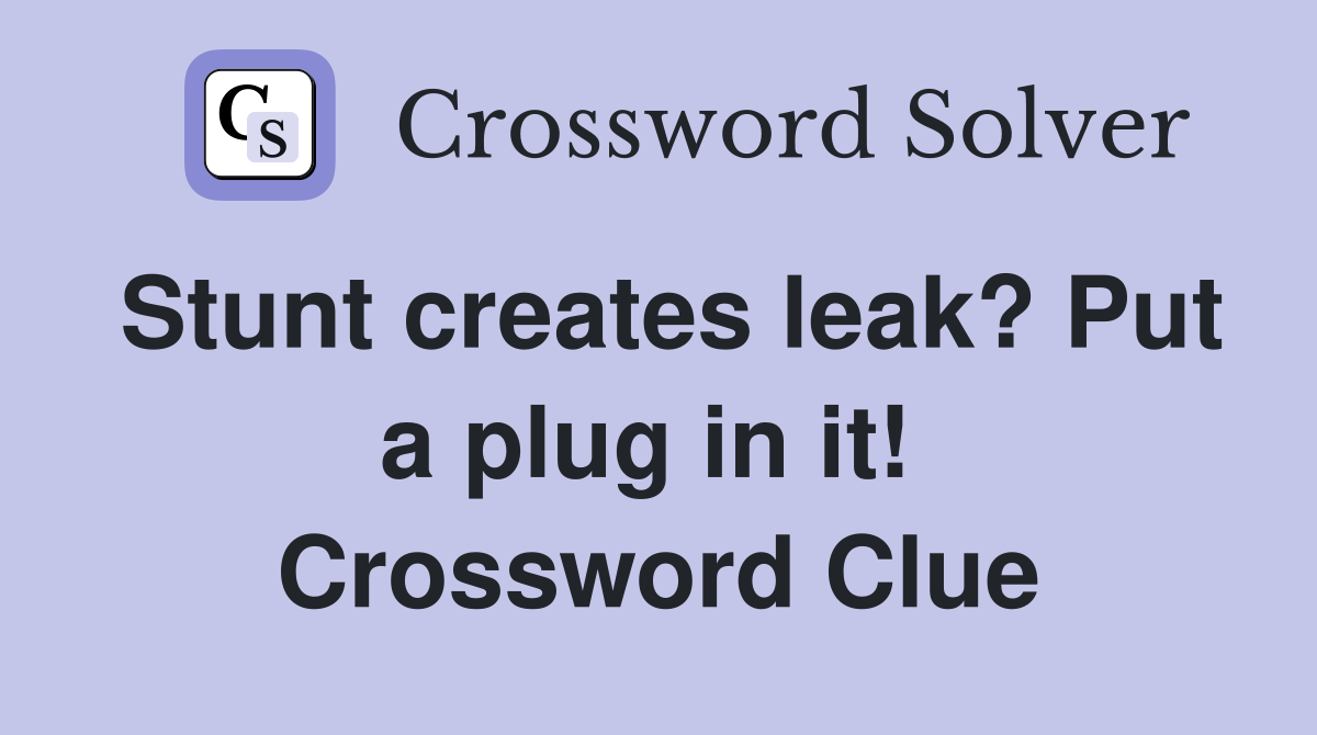 Stunt creates leak? Put a plug in it!  Crossword Clue