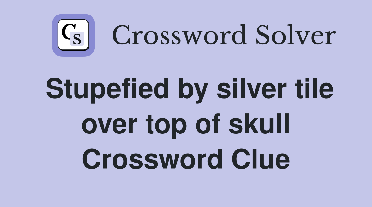 Stupefied by silver tile over top of skull Crossword Clue