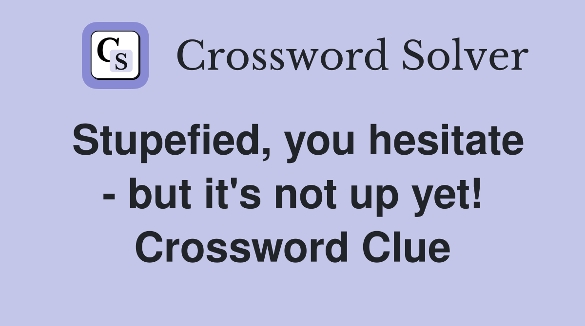 Stupefied, you hesitate - but it's not up yet! Crossword Clue