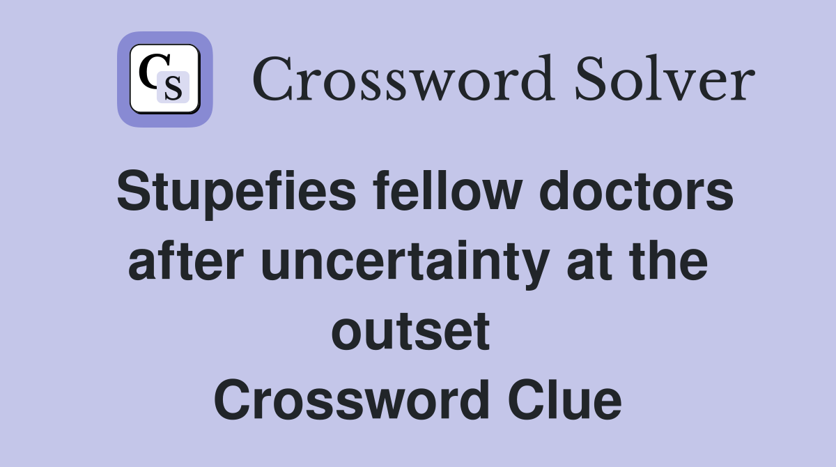 Stupefies fellow doctors after uncertainty at the outset  Crossword Clue