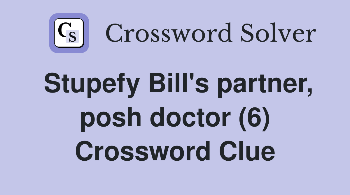 Stupefy Bill's partner, posh doctor (6) Crossword Clue