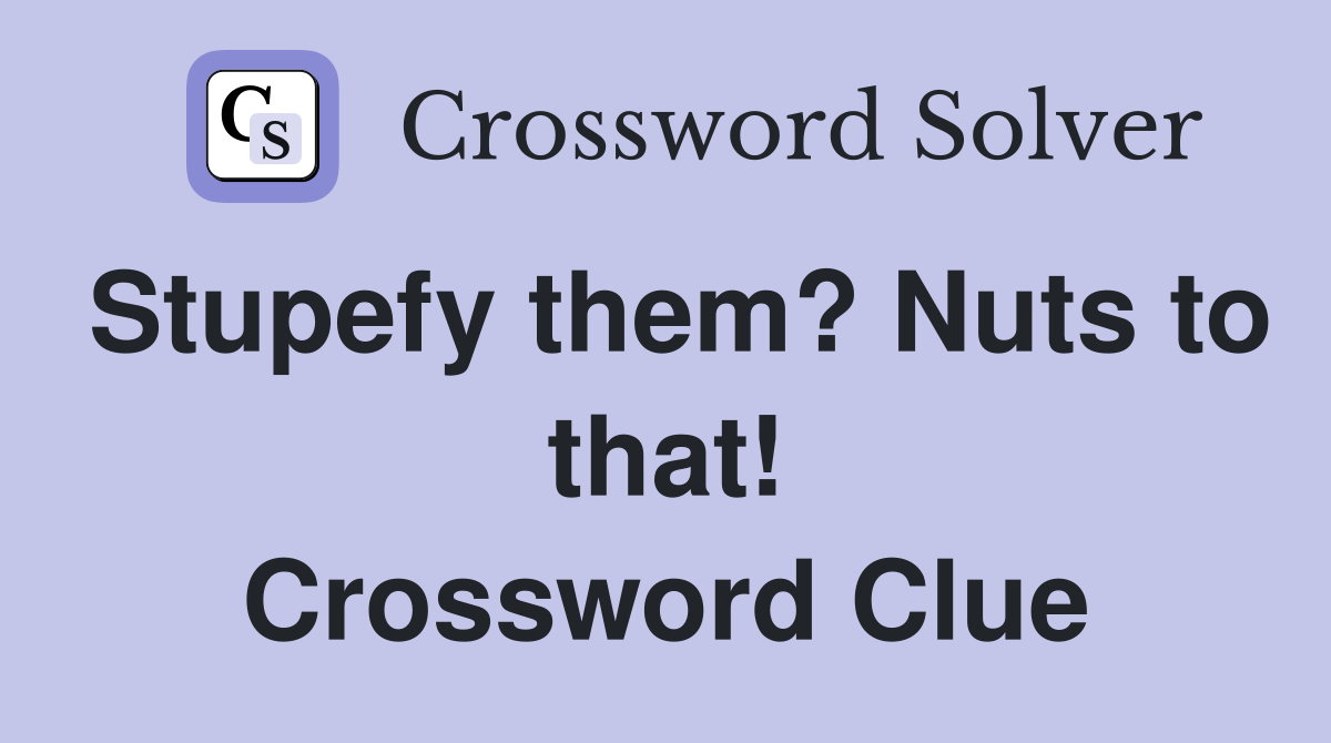 Stupefy them? Nuts to that! Crossword Clue