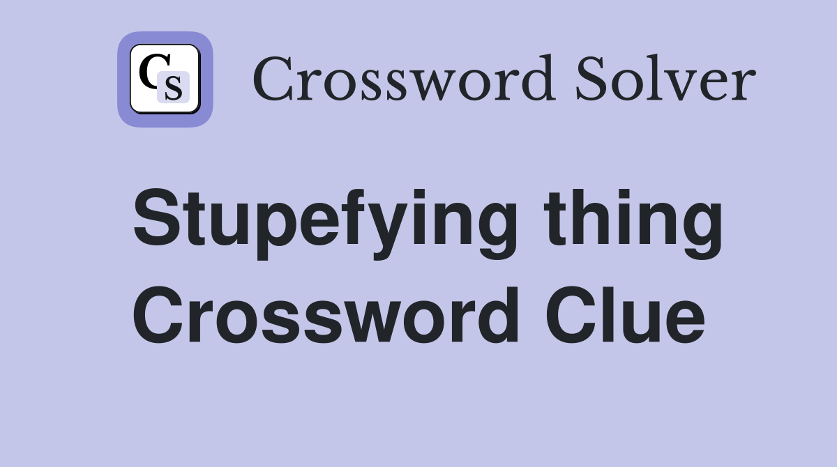Stupefying thing Crossword Clue