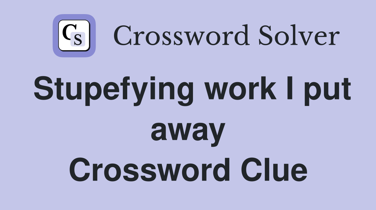 Stupefying work I put away Crossword Clue