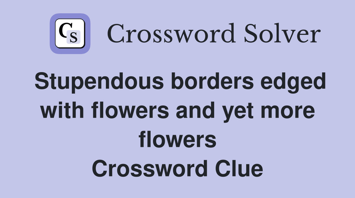 Stupendous borders edged with flowers and yet more flowers Crossword Clue