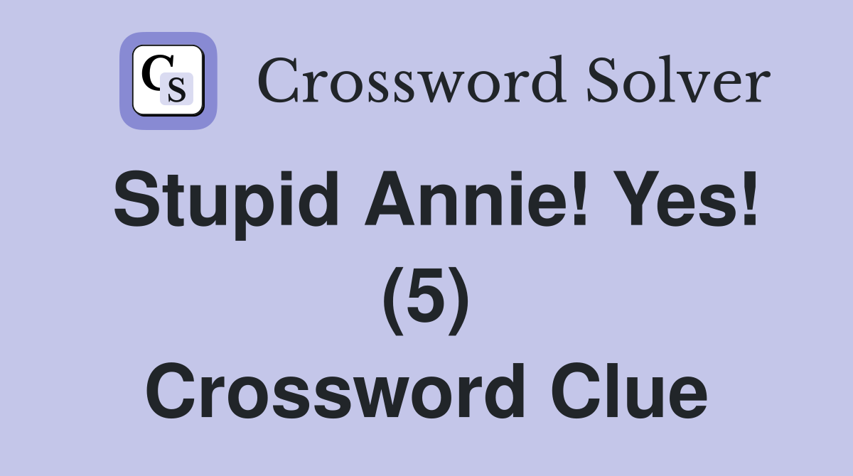 Stupid Annie! Yes! (5) Crossword Clue