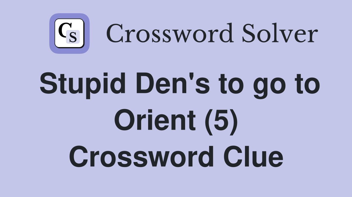 Stupid Den's to go to Orient (5) Crossword Clue