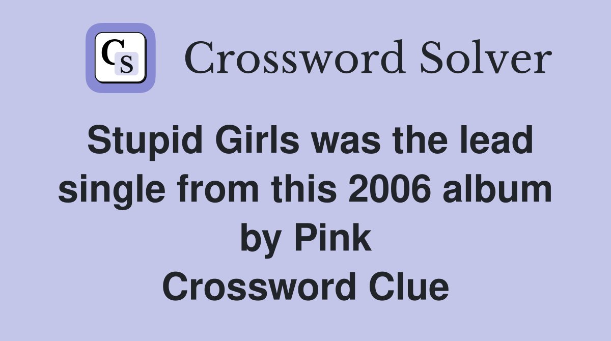 Stupid Girls was the lead single from this 2006 album by Pink Crossword Clue
