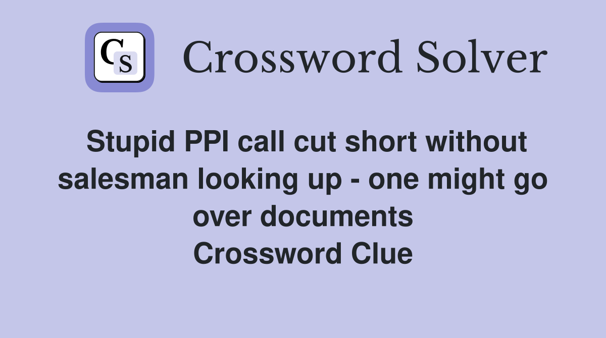 Stupid PPI call cut short without salesman looking up - one might go over documents Crossword Clue