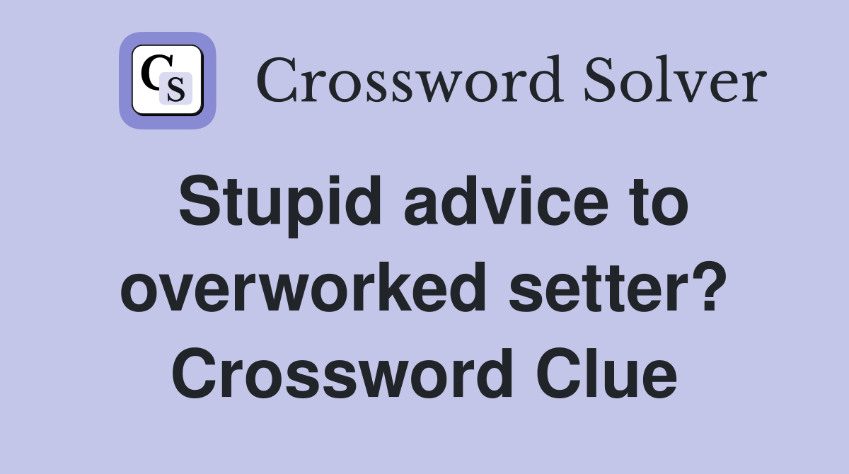 Stupid advice to overworked setter? Crossword Clue