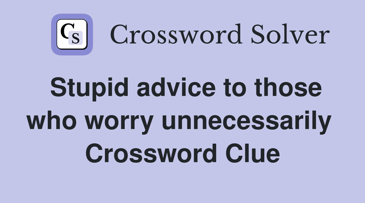 Stupid advice to those who worry unnecessarily  Crossword Clue