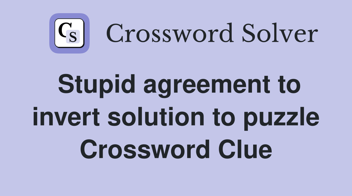Stupid agreement to invert solution to puzzle Crossword Clue
