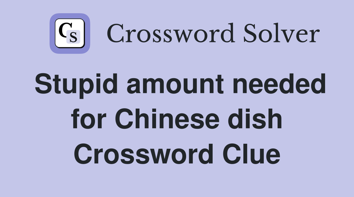 Stupid amount needed for Chinese dish Crossword Clue