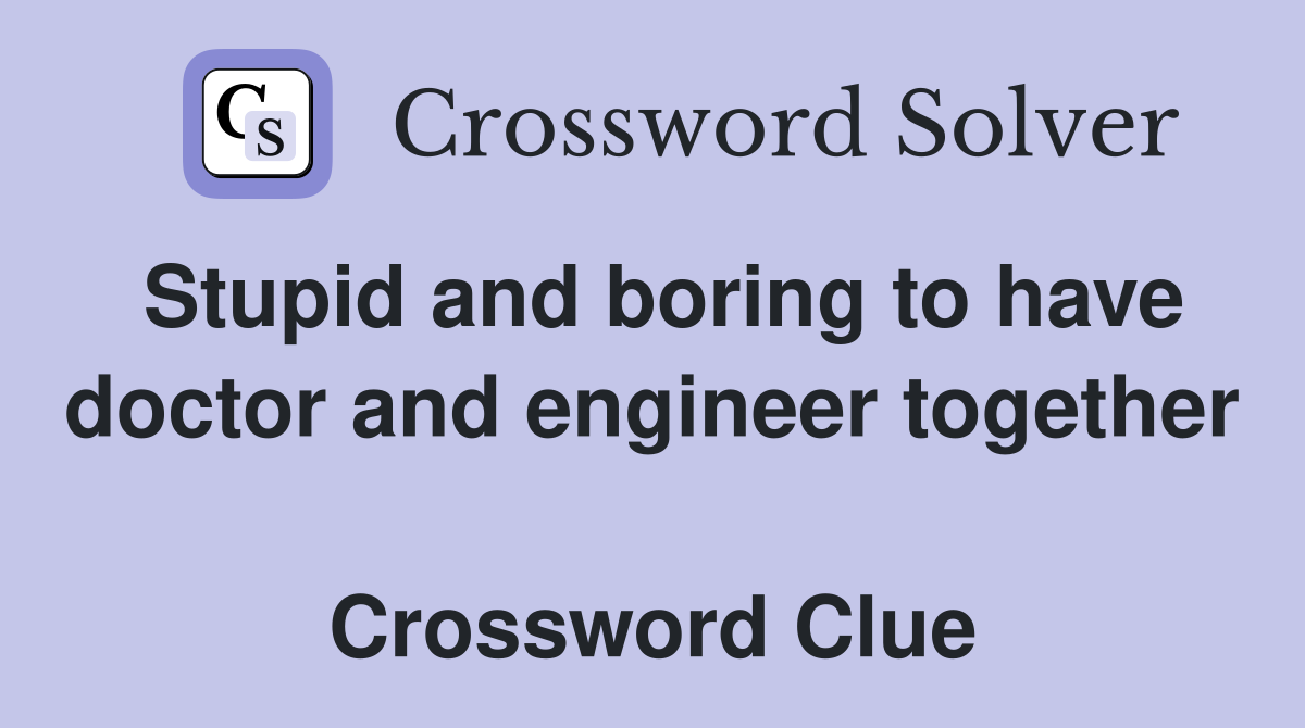 Stupid and boring to have doctor and engineer together  Crossword Clue