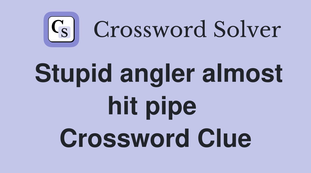 Stupid angler almost hit pipe  Crossword Clue
