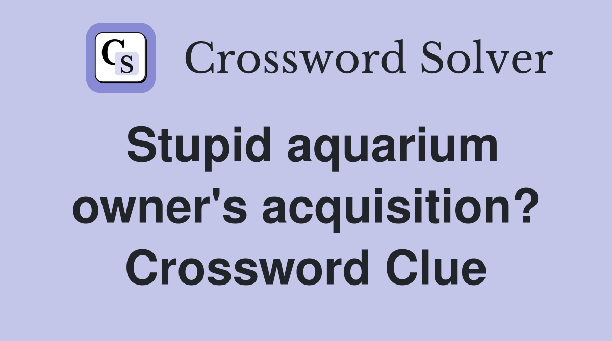 Stupid aquarium owner's acquisition? Crossword Clue