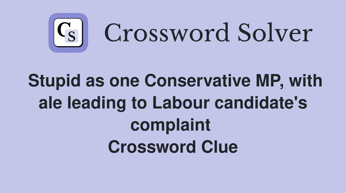 Stupid as one Conservative MP, with ale leading to Labour candidate's complaint  Crossword Clue