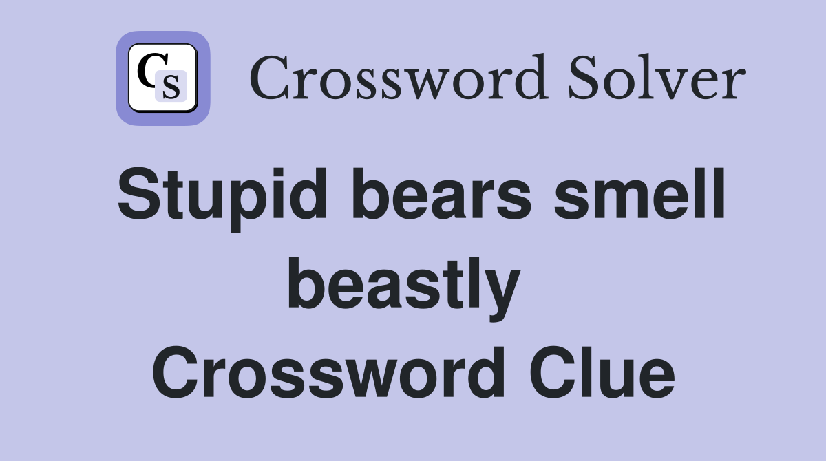 Stupid bears smell beastly  Crossword Clue
