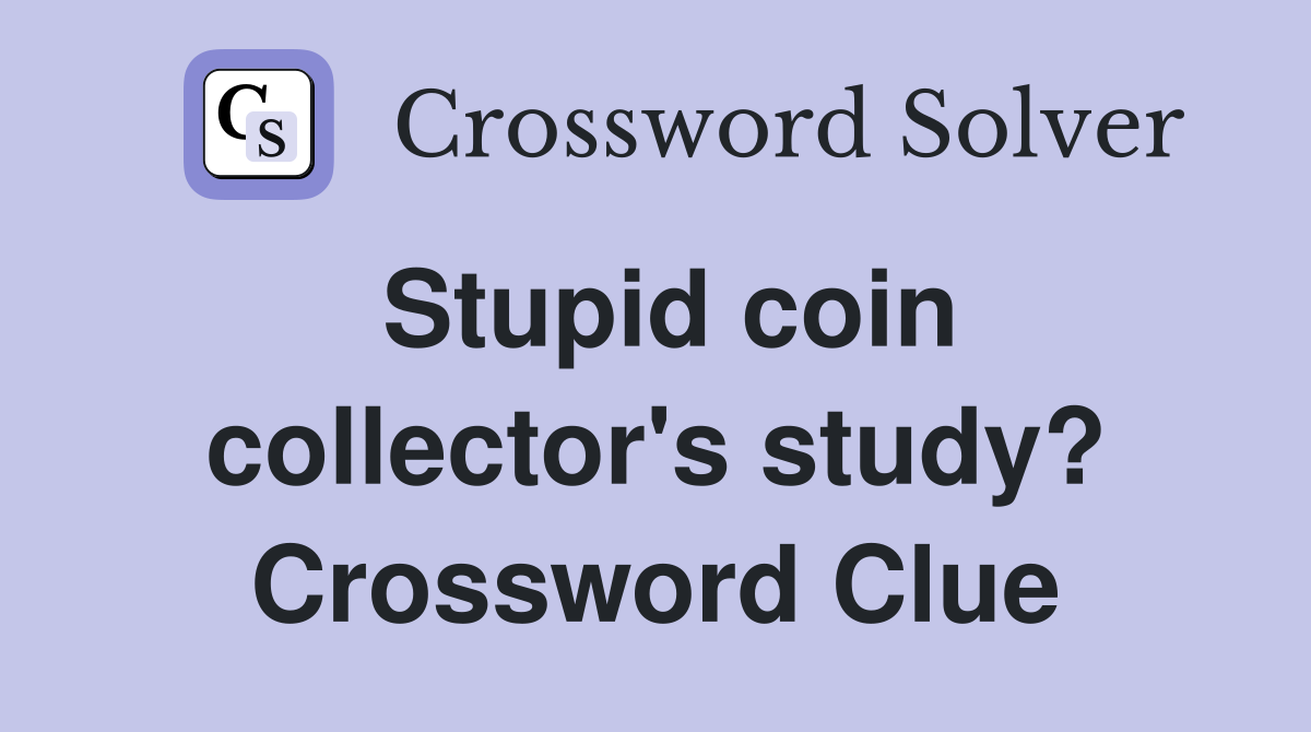 Stupid coin collector's study? Crossword Clue