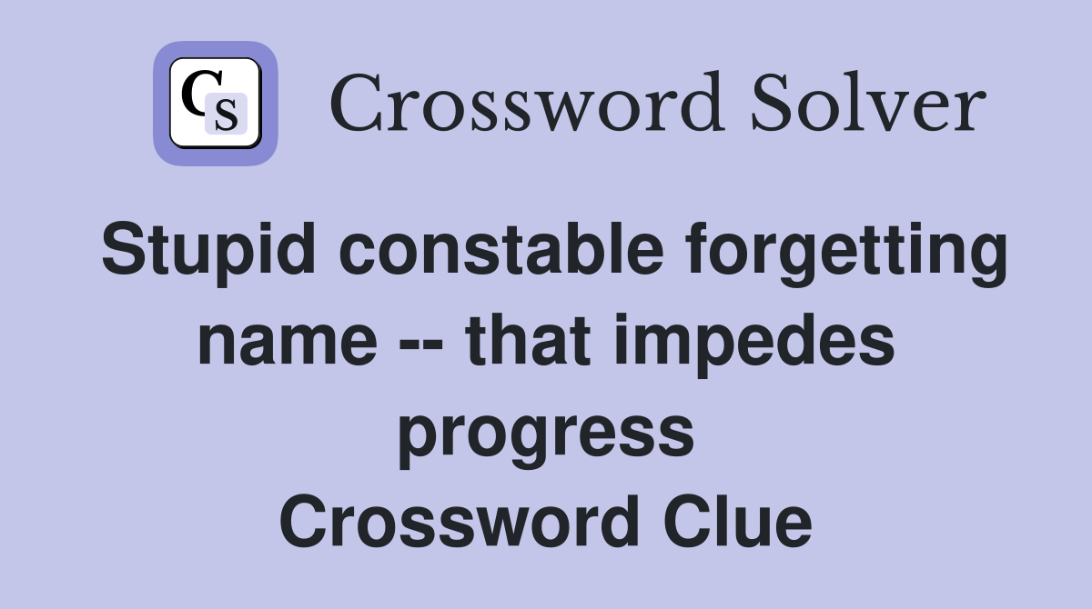 Stupid constable forgetting name -- that impedes progress Crossword Clue