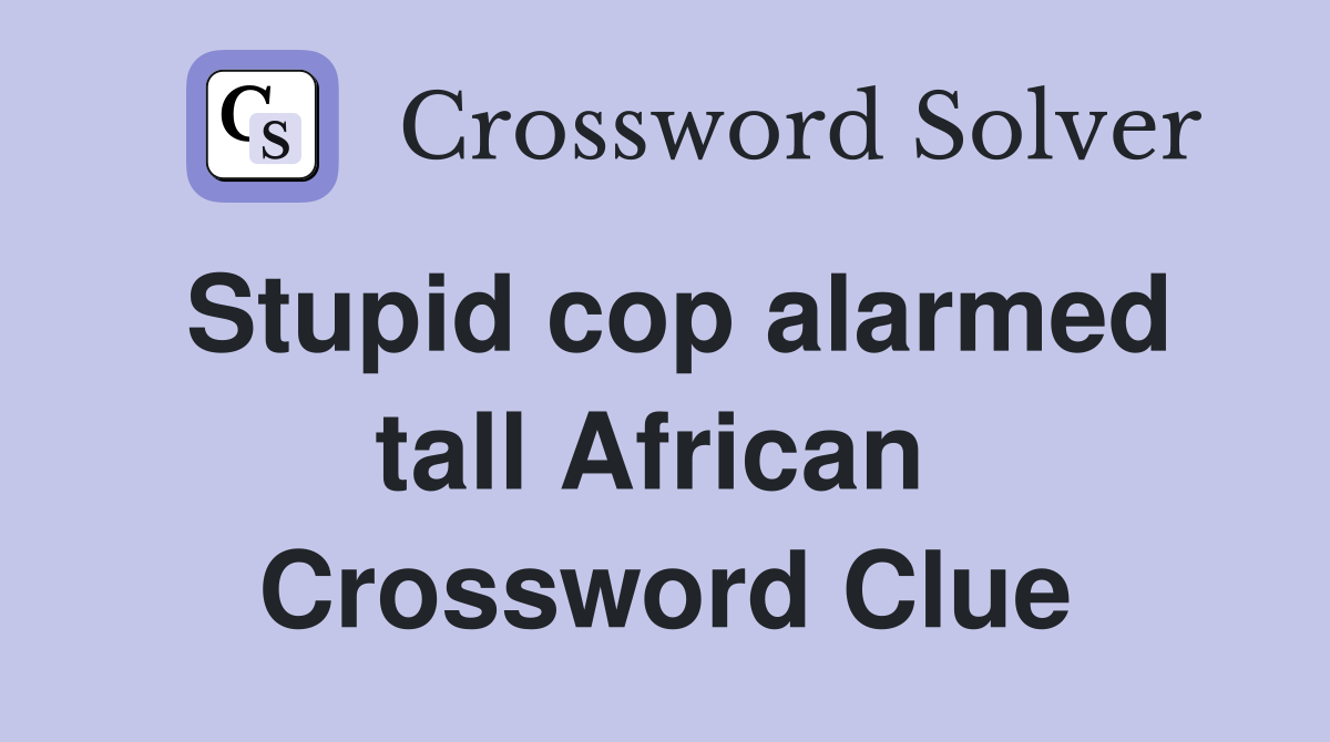 Stupid cop alarmed tall African  Crossword Clue