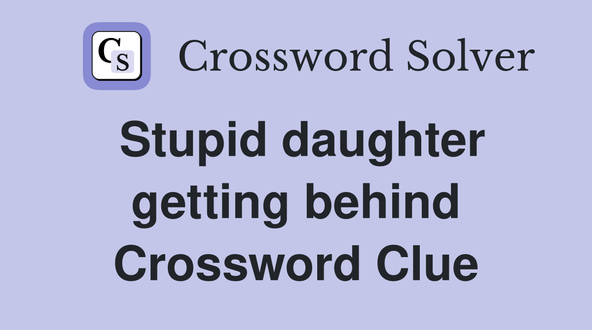 Stupid daughter getting behind Crossword Clue