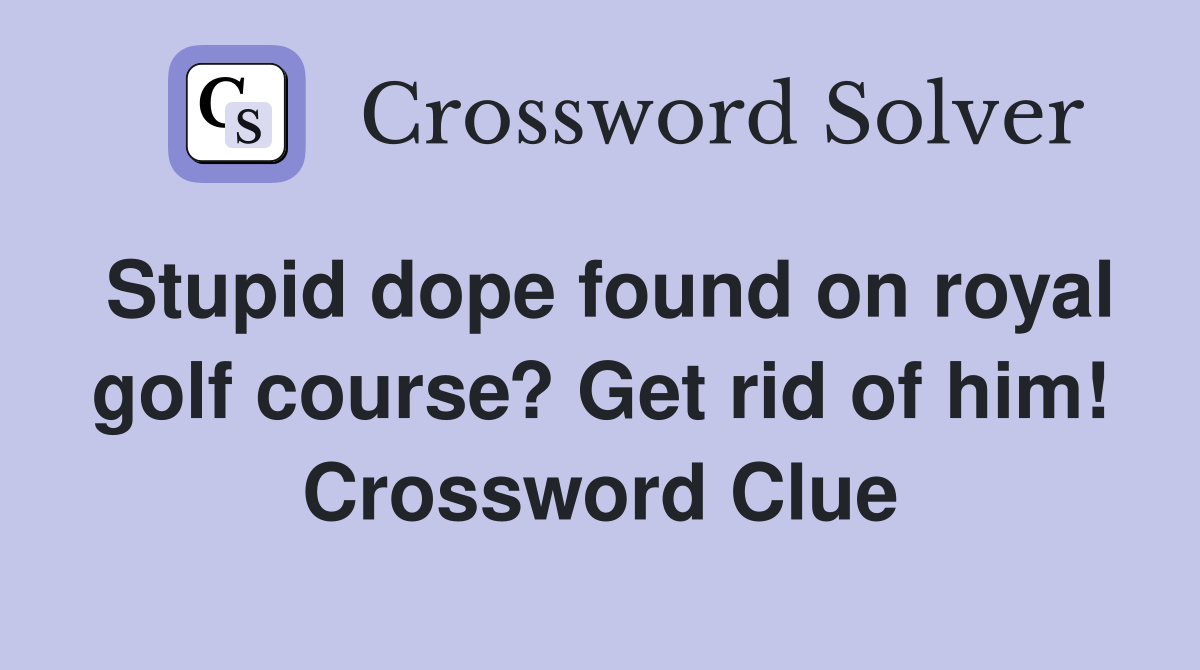 Stupid dope found on royal golf course? Get rid of him! Crossword Clue