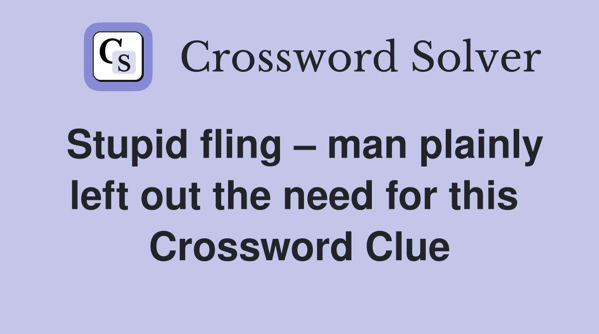 Stupid fling – man plainly left out the need for this  Crossword Clue