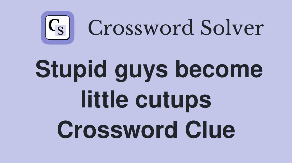 Stupid guys become little cutups Crossword Clue
