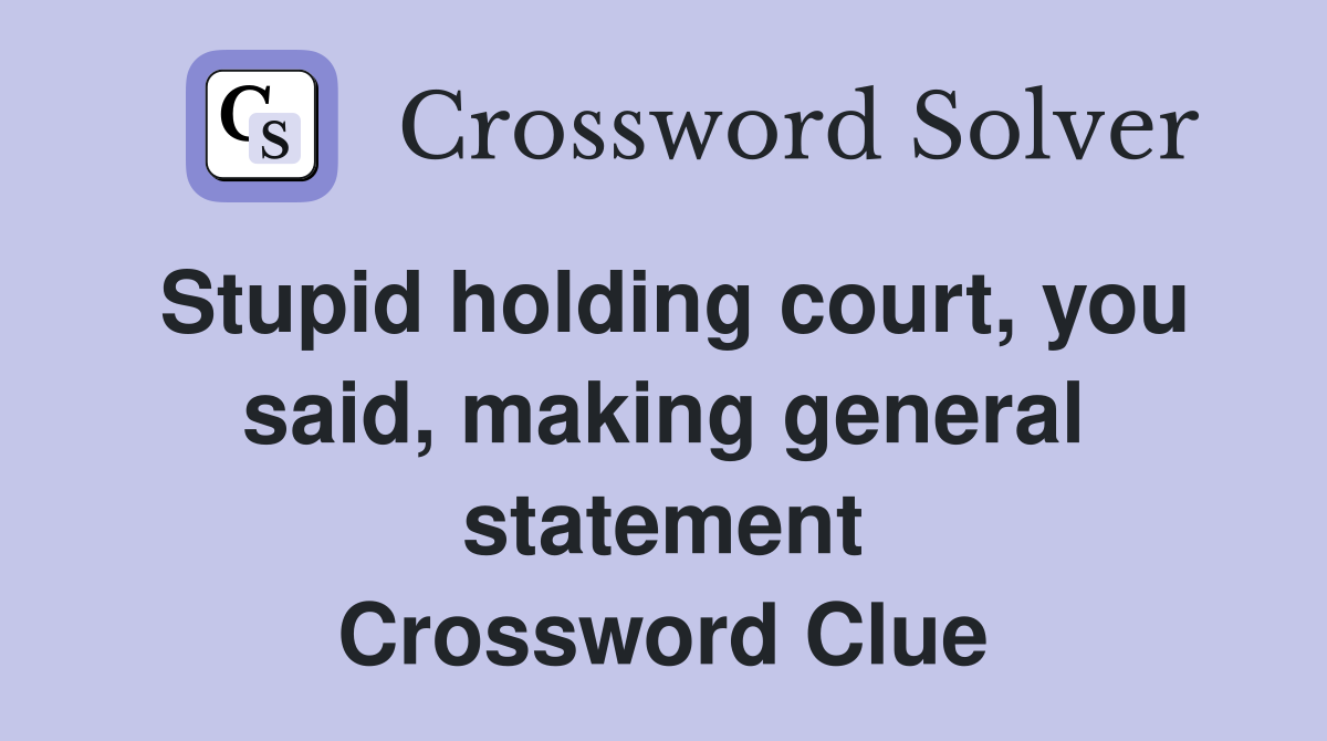 Stupid holding court, you said, making general statement Crossword Clue